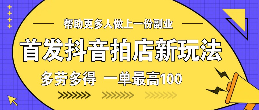 首发抖音拍店新玩法，多劳多得 一单最高100-轻创副业圈