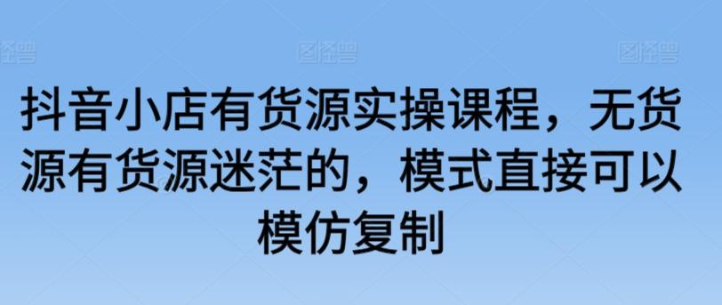 抖音小店有货源实操课程，无货源有货源迷茫的，模式直接可以模仿复制-轻创副业圈