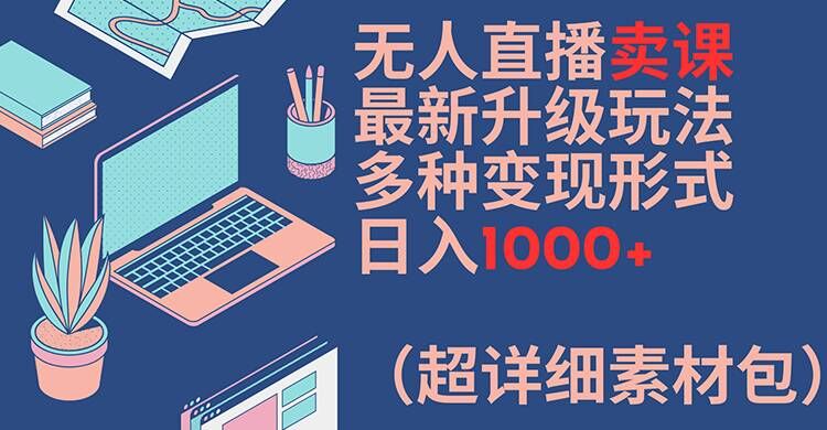 无人直播卖课最新升级玩法，多种变现形式，日入1000+(超详细素材包)【揭秘】-轻创副业圈