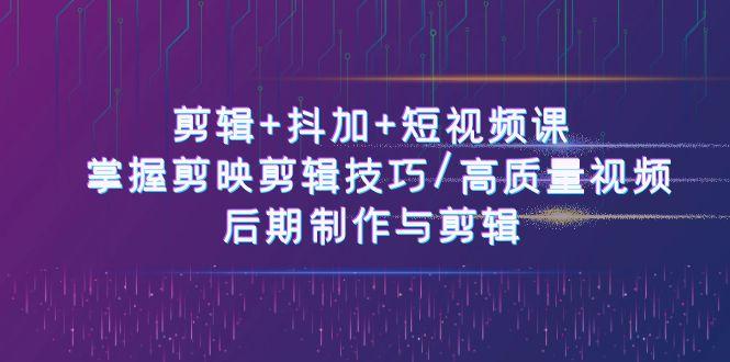 剪辑+抖加+短视频课： 掌握剪映剪辑技巧/高质量视频/后期制作与剪辑(50节)-轻创副业圈