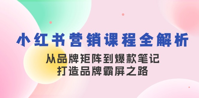 小红书营销课程全解析，从品牌矩阵到爆款笔记，打造品牌霸屏之路-轻创副业圈