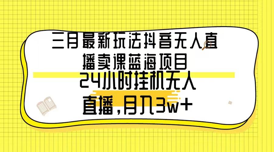 三月最新玩法抖音无人直播卖课蓝海项目，24小时无人直播，月入3w+-轻创副业圈