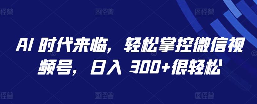 AI 时代来临，轻松掌控微信视频号，日入 300+很轻松【揭秘】-轻创副业圈