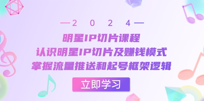明星IP切片课程：认识明星IP切片及赚钱模式，掌握流量推送和起号框架逻辑-轻创副业圈