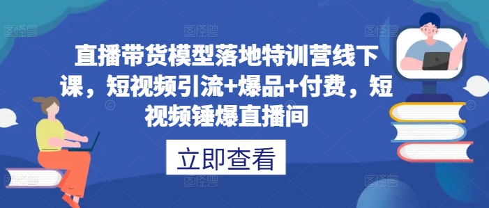 直播带货模型落地特训营线下课，​短视频引流+爆品+付费，短视频锤爆直播间-轻创副业圈