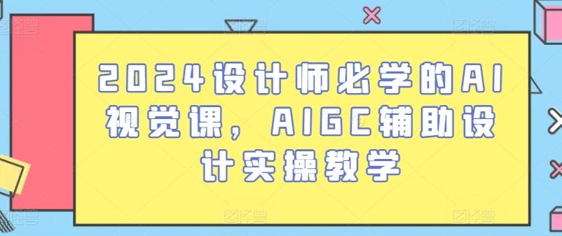 2024设计师必学的AI视觉课，AIGC辅助设计实操教学-轻创副业圈