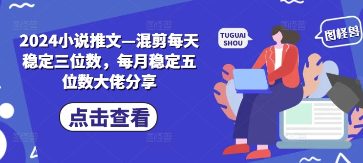 2024小说推文—混剪每天稳定三位数，每月稳定五位数大佬分享-轻创副业圈