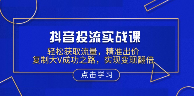 抖音投流实战课，轻松获取流量，精准出价，复制大V成功之路，实现变现翻倍-轻创副业圈