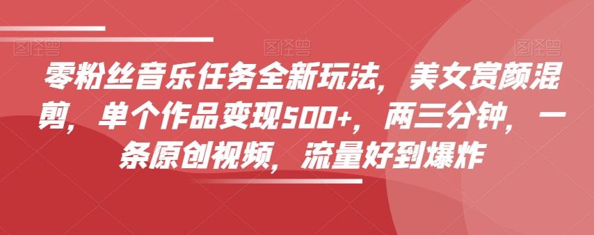零粉丝音乐任务全新玩法，美女赏颜混剪，单个作品变现500+，两三分钟，一条原创视频，流量好到爆炸-轻创副业圈