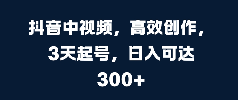 抖音中视频，高效创作，3天起号，日入可达3张【揭秘】-轻创副业圈