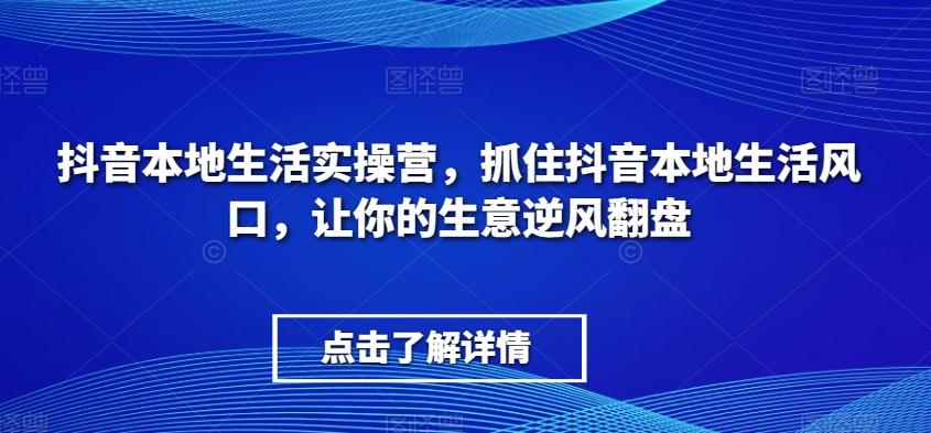 抖音本地生活实操营，​抓住抖音本地生活风口，让你的生意逆风翻盘-轻创副业圈
