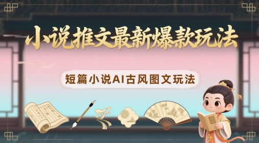 小说推文最新爆款玩法，短篇小说AI古风图文玩法-轻创副业圈