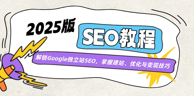 2025版SEO教程：解锁Google独立站SEO，掌握建站、优化与变现技巧-轻创副业圈