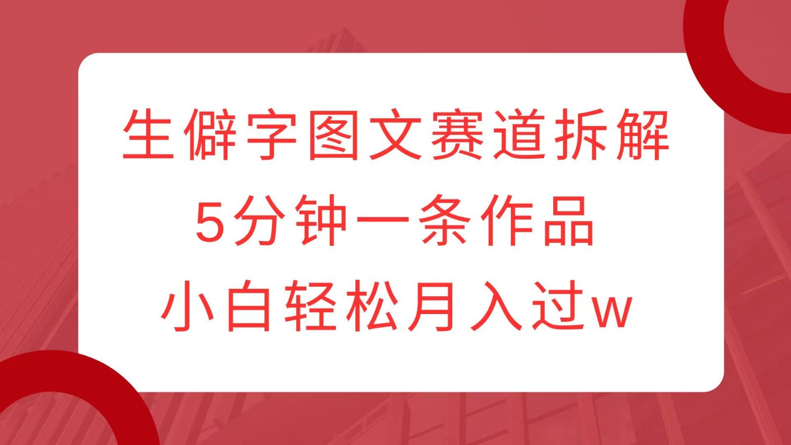 生僻字图文赛道拆解，5分钟一条作品，小白轻松月入过w-轻创副业圈