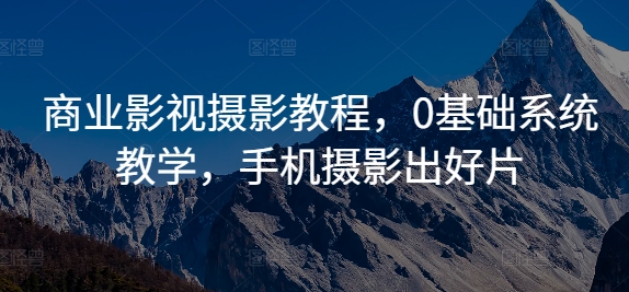 商业影视摄影教程，0基础系统教学，手机摄影出好片-轻创副业圈