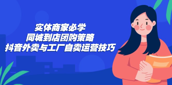 实体商家必学：同城到店团购策略：抖音外卖与工厂自卖运营技巧-轻创副业圈