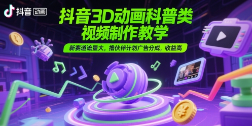 抖音3D动画科普类视频制作教学，新赛道流量大，撸伙伴计划广告分成，收益高-轻创副业圈