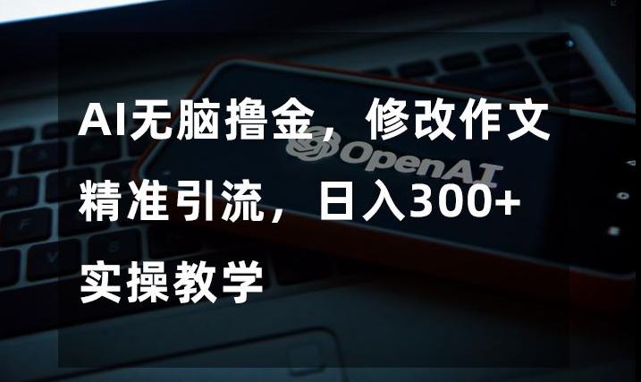 AI无脑撸金，修改作文精准引流，日入300+，实操教学【揭秘】-轻创副业圈