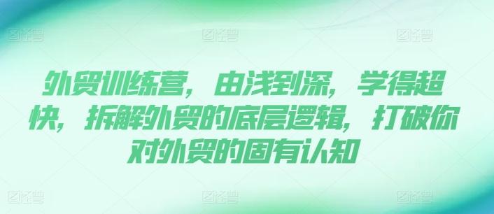 外贸训练营，由浅到深，学得超快，拆解外贸的底层逻辑，打破你对外贸的固有认知-轻创副业圈