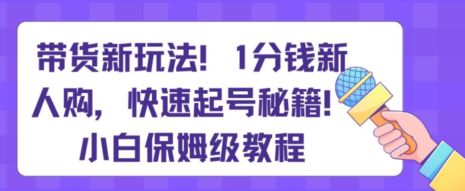 带货新玩法，1分钱新人购，快速起号秘籍，小白保姆级教程【揭秘】-轻创副业圈