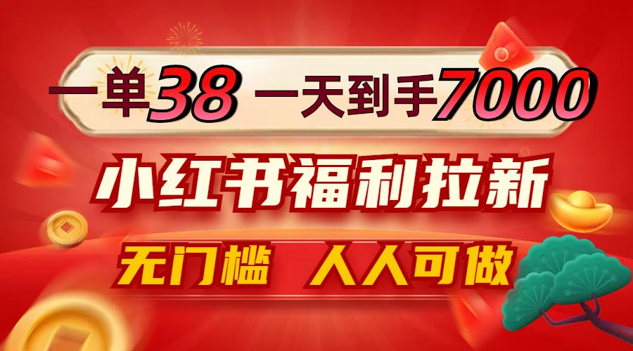 一单38，一天到手7000+，小红书福利拉新，0门槛人人可做-轻创副业圈