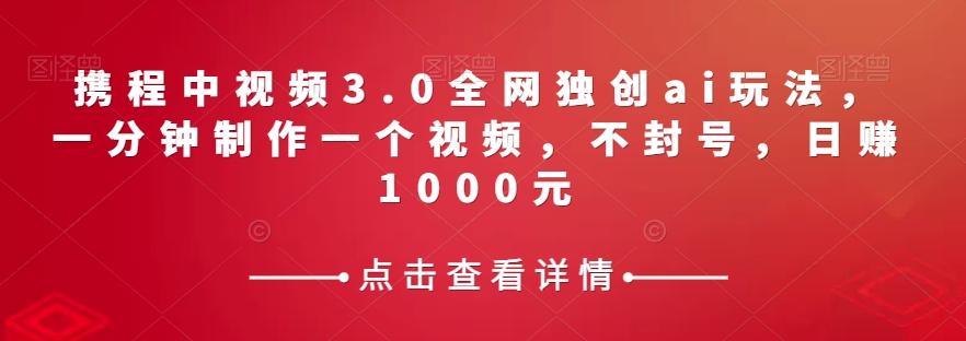携程中视频3.0全网独创ai玩法，一分钟制作一个视频，不封号，日赚1000元【揭秘】-轻创副业圈