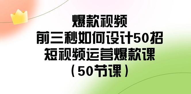 爆款视频前三秒如何设计50招：短视频运营爆款课(50节课)-轻创副业圈