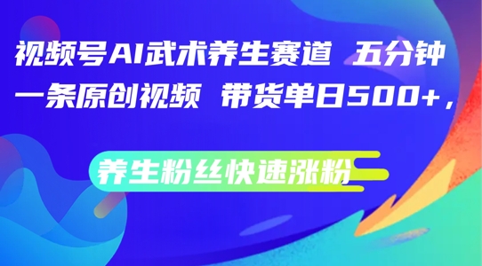视频号AI武术养生赛道，五分钟一条原创视频，带货单日几张，养生粉丝快速涨粉【揭秘】-轻创副业圈