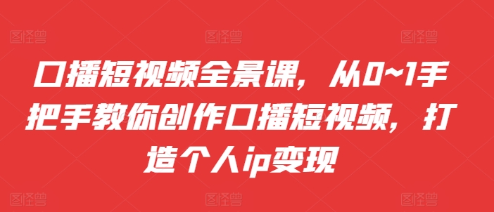口播短视频全景课，​从0~1手把手教你创作口播短视频，打造个人ip变现-轻创副业圈