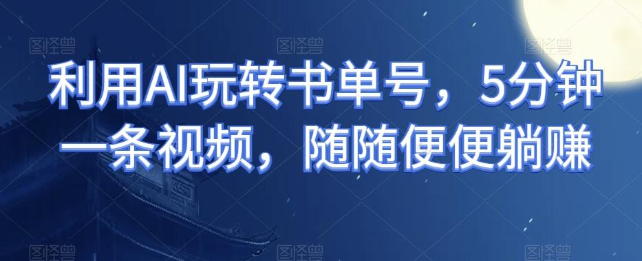 利用AI玩转书单号，5分钟一条视频，随随便便躺赚-轻创副业圈