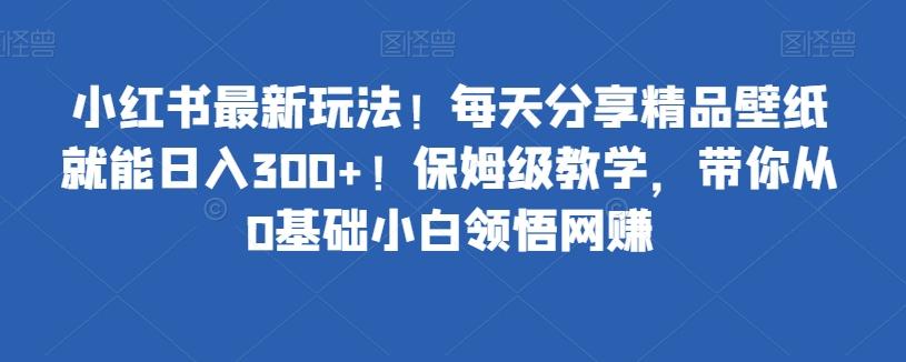 小红书最新玩法！每天分享精品壁纸就能日入300+！保姆级教学，带你从0基础小白领悟网赚-轻创副业圈