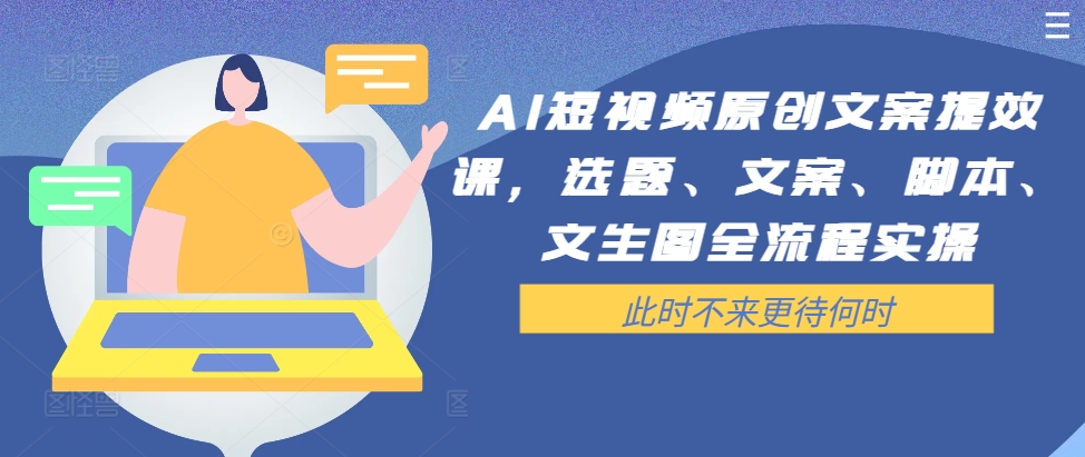 AI短视频原创文案提效课，选题、文案、脚本、文生图全流程实操-轻创副业圈
