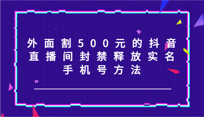 外面割500元的抖音直播间封禁释放实名/手机号方法！-轻创副业圈
