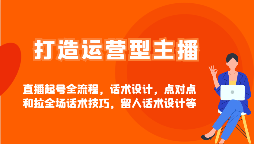 打造运营型主播直播起号全流程，话术设计，点对点和拉全场话术技巧，留人话术设计等-轻创副业圈