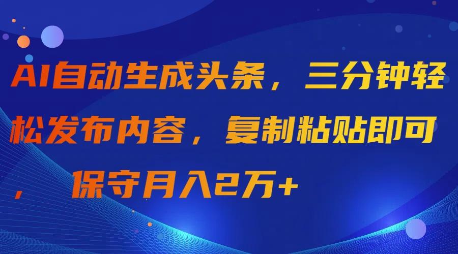 (9811期)AI自动生成头条，三分钟轻松发布内容，复制粘贴即可， 保守月入2万+-轻创副业圈