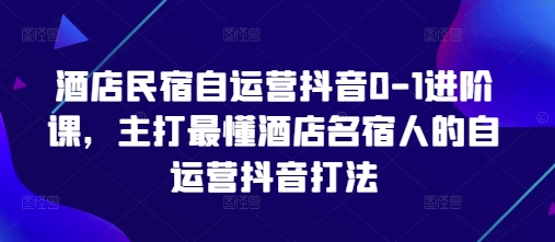 酒店民宿自运营抖音0-1进阶课，主打最懂酒店名宿人的自运营抖音打法-轻创副业圈