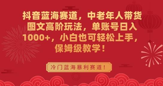 抖音蓝海赛道，中老年人带货图文高阶玩法，单账号日入1000+，小白也可轻松上手，保姆级教学【揭秘】-轻创副业圈