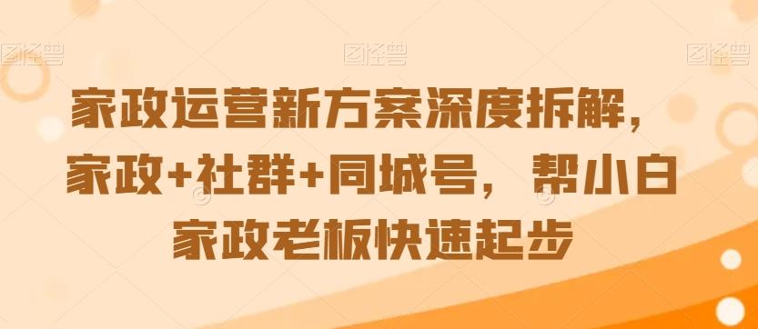 家政运营新方案深度拆解，家政+社群+同城号，帮小白家政老板快速起步-轻创副业圈