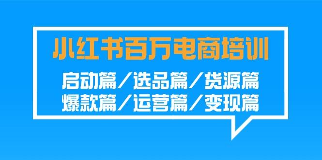 小红书-百万电商培训班：启动篇/选品篇/货源篇/爆款篇/运营篇/变现篇-轻创副业圈