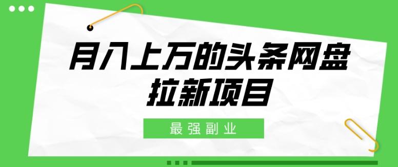 最强副业，月入上万的头条网盘拉新项目，小白新手轻松上手-轻创副业圈