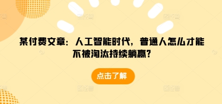 某付费文章：人工智能时代，普通人怎么才能不被淘汰持续躺赢?-轻创副业圈