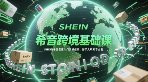 希音跨境基础课，SHEIN希音卖家入门实操指南，新手入坑希音必看-轻创副业圈