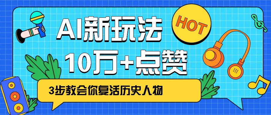 利用AI让历史 “活” 起来，3步教会你复活历史人物，轻松10万+点赞！-轻创副业圈