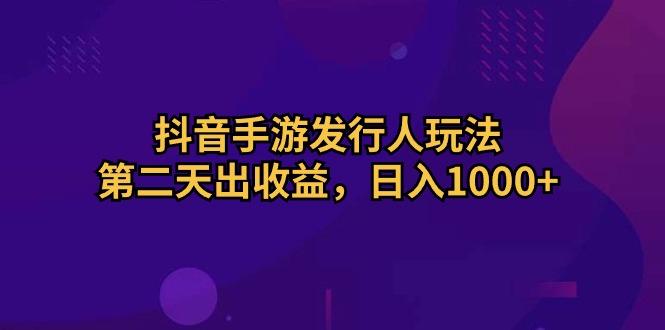 抖音手游发行人玩法，第二天出收益，日入1000+-轻创副业圈