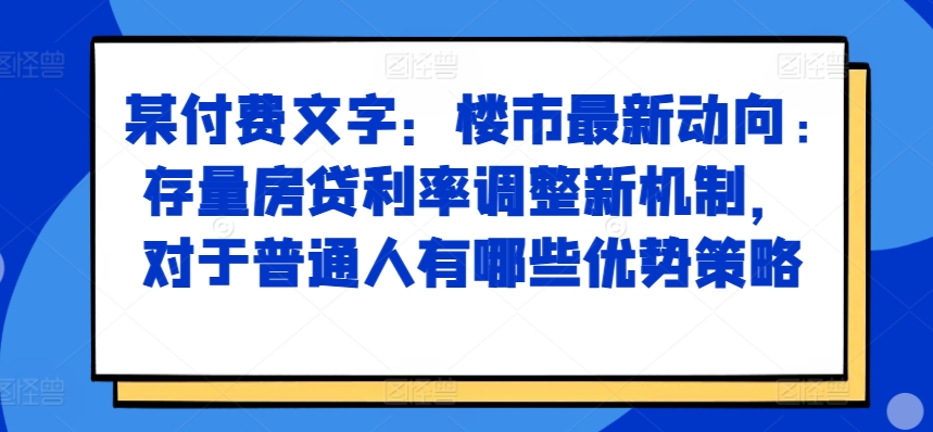 某付费文章：楼市最新动向，存量房贷利率调整新机制，对于普通人有哪些优势策略-轻创副业圈