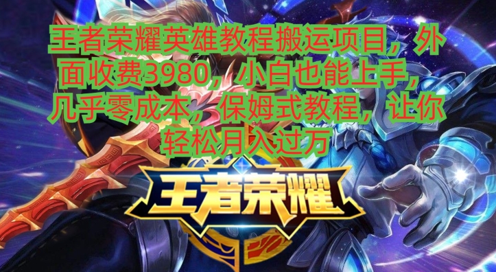 王者荣耀英雄教程搬运项目，小白也能上手，几乎零成本，保姆式教程-轻创副业圈