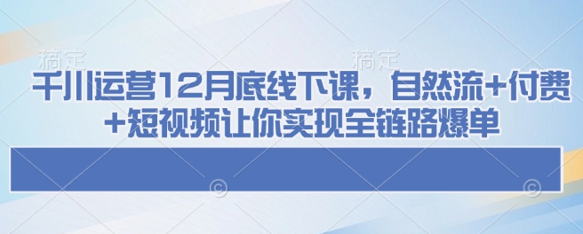 千川运营12月底线下课，自然流+付费+短视频让你实现全链路爆单-轻创副业圈