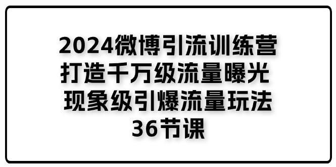 2024微博引流训练营「打造千万级流量曝光 现象级引爆流量玩法」36节课-轻创副业圈