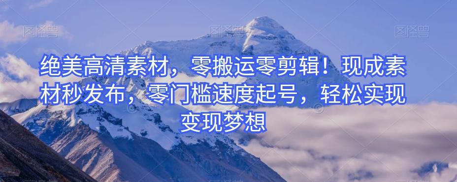 绝美高清素材，零搬运零剪辑！现成素材秒发布，零门槛速度起号，轻松实现变现梦想-轻创副业圈