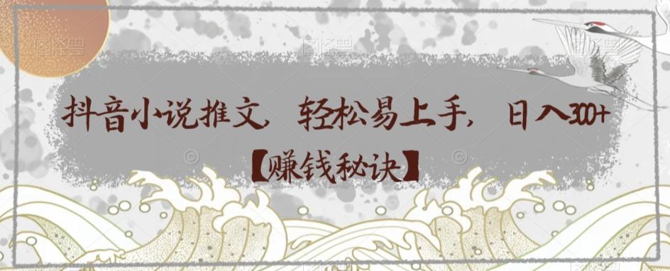 抖音小说推文，轻松易上手，日入300+【赚钱秘诀】-轻创副业圈
